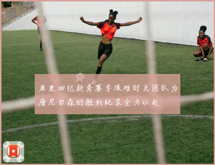 库里回忆新秀赛季艰难时光团队为唐尼尔森的胜利纪录全力以赴