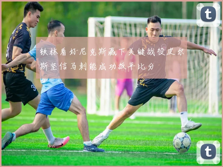 铁林看好尼克斯赢下关键战役皮尔斯坚信马刺能成功扳平比分