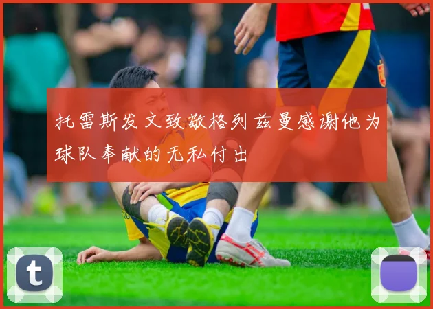 托雷斯发文致敬格列兹曼感谢他为球队奉献的无私付出