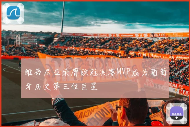 维蒂尼亚荣膺欧冠决赛MVP成为葡萄牙历史第三位巨星
