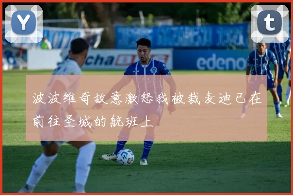 波波维奇故意激怒我被裁麦迪已在前往圣城的航班上