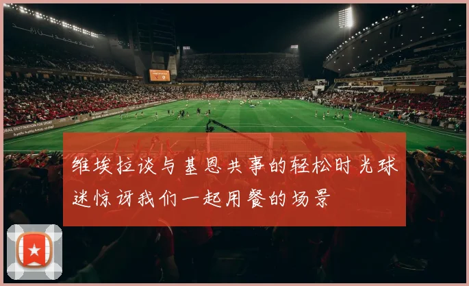 维埃拉谈与基恩共事的轻松时光球迷惊讶我们一起用餐的场景