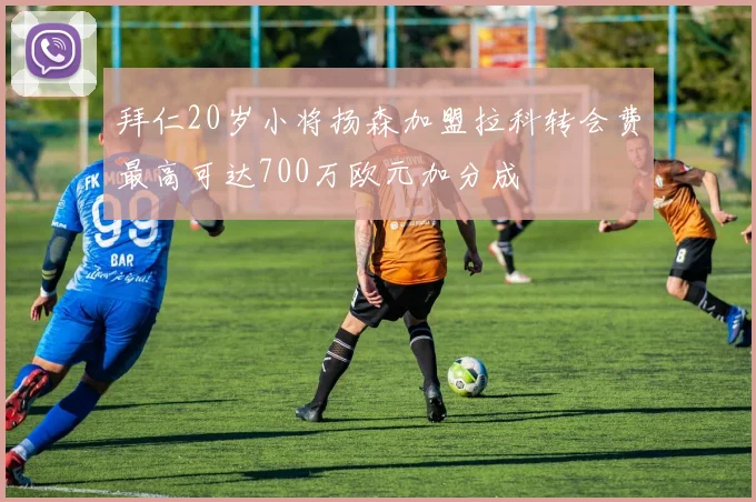 拜仁20岁小将扬森加盟拉科转会费最高可达700万欧元加分成