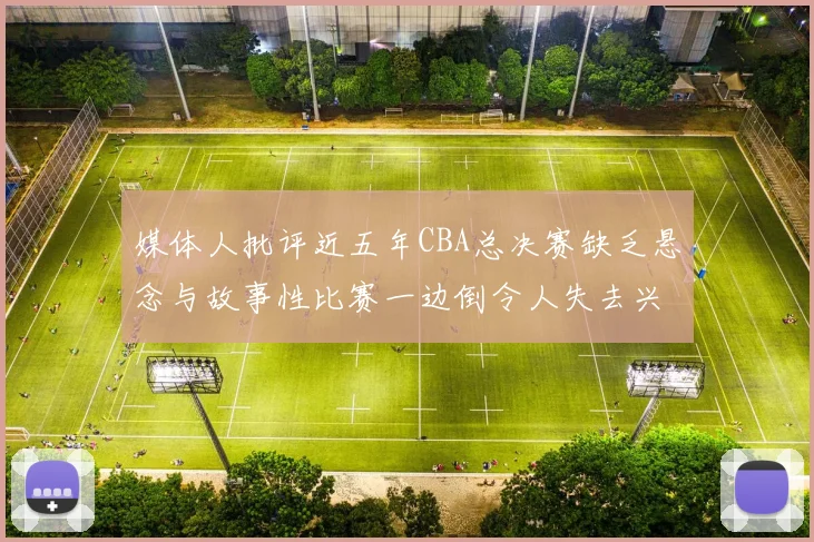 媒体人批评近五年CBA总决赛缺乏悬念与故事性比赛一边倒令人失去兴趣
