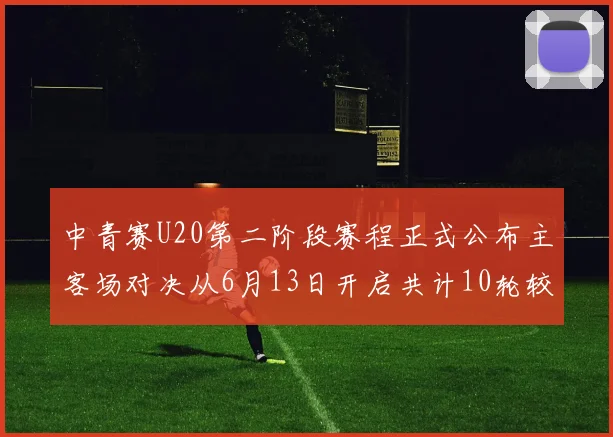 中青赛U20第二阶段赛程正式公布主客场对决从6月13日开启共计10轮较量