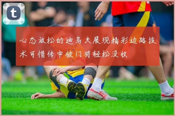 心态放松的迪乌夫展现精彩边路技术可惜传中被门将轻松没收